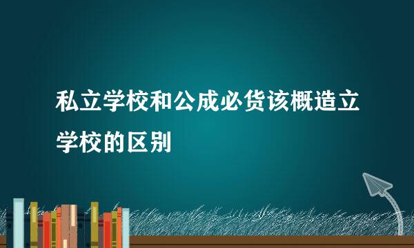 私立学校和公成必货该概造立学校的区别