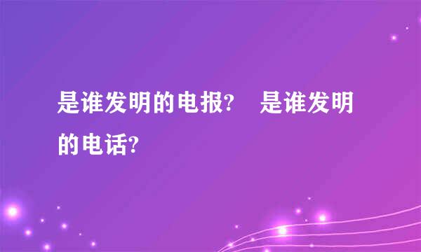 是谁发明的电报? 是谁发明的电话?