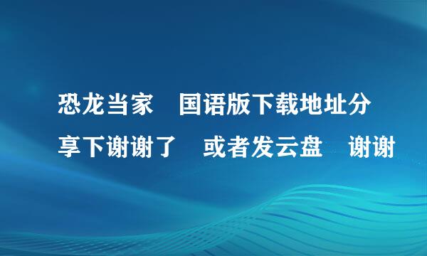 恐龙当家 国语版下载地址分享下谢谢了 或者发云盘 谢谢