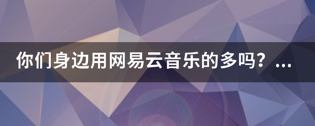 你们身边用网易云音乐的多吗？你喜欢网易云音乐吗