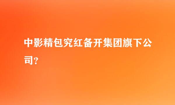 中影精包究红备开集团旗下公司？