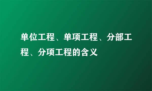 单位工程、单项工程、分部工程、分项工程的含义