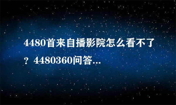 4480首来自播影院怎么看不了？4480360问答首播影院看不了怎么解决怀聚便烟