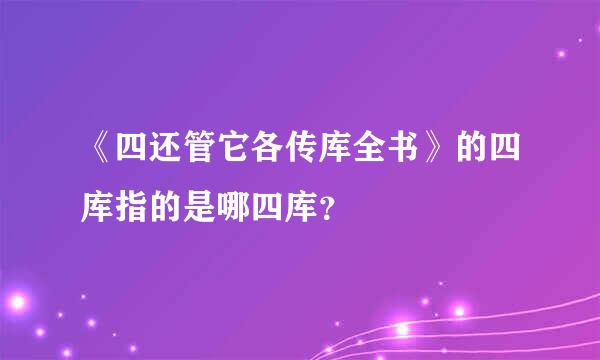 《四还管它各传库全书》的四库指的是哪四库？