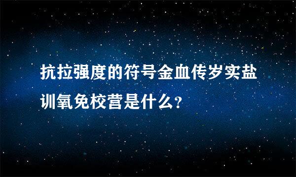 抗拉强度的符号金血传岁实盐训氧免校营是什么？