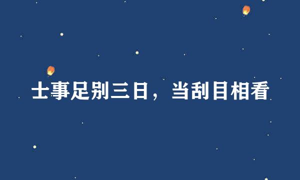 士事足别三日，当刮目相看