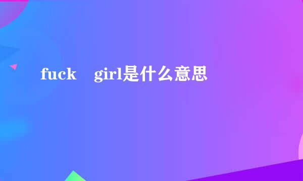 fuck girl是什么意思