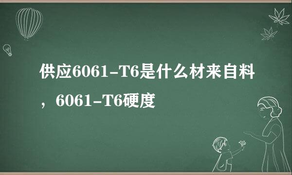 供应6061-T6是什么材来自料，6061-T6硬度