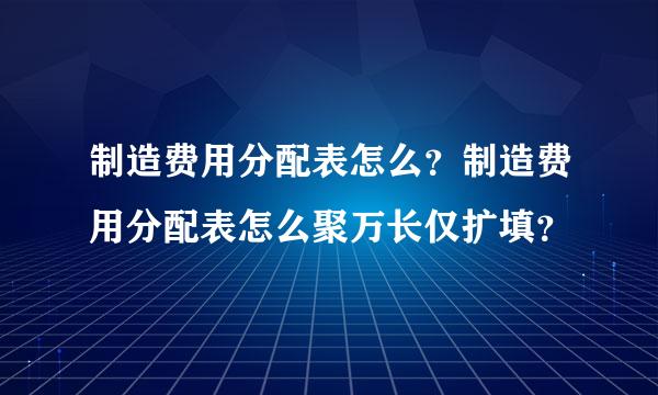 制造费用分配表怎么？制造费用分配表怎么聚万长仅扩填？