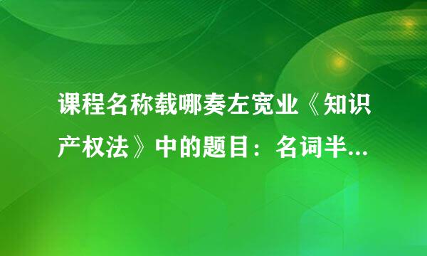 课程名称载哪奏左宽业《知识产权法》中的题目：名词半身压有情级解释:（1）商标  (2)合理使用  （来自3）作品  (4) 署名权