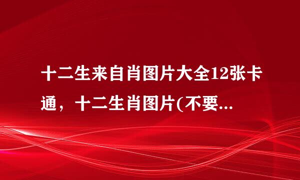 十二生来自肖图片大全12张卡通，十二生肖图片(不要卡通和剪纸的)