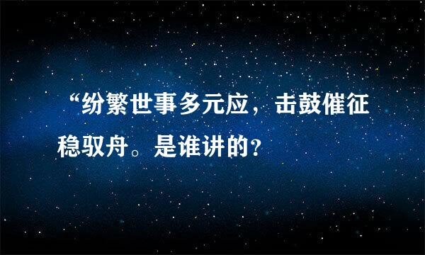 “纷繁世事多元应，击鼓催征稳驭舟。是谁讲的？