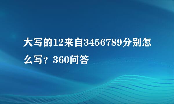 大写的12来自3456789分别怎么写？360问答