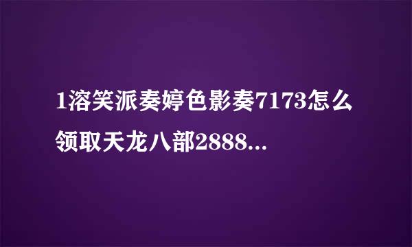 1溶笑派奏婷色影奏7173怎么领取天龙八部2888武圣卡 是不是要注册账号