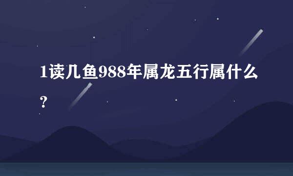 1读几鱼988年属龙五行属什么？