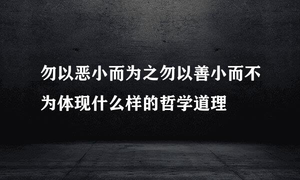 勿以恶小而为之勿以善小而不为体现什么样的哲学道理