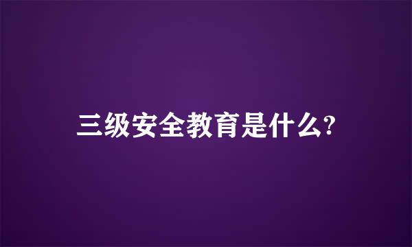 三级安全教育是什么?