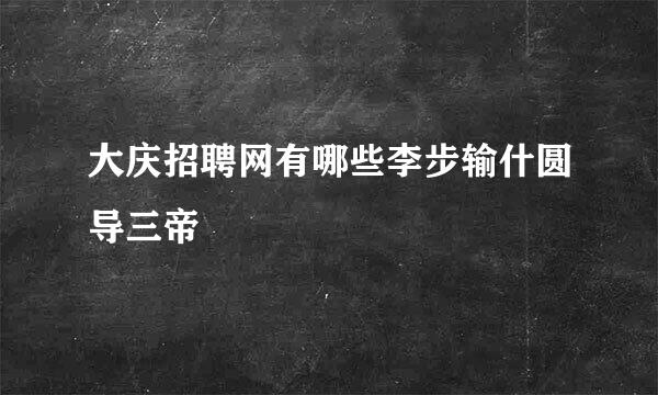 大庆招聘网有哪些李步输什圆导三帝