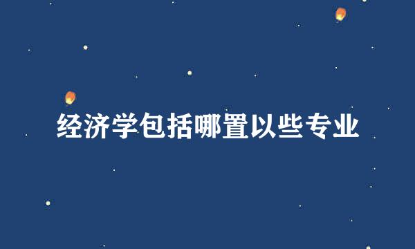 经济学包括哪置以些专业