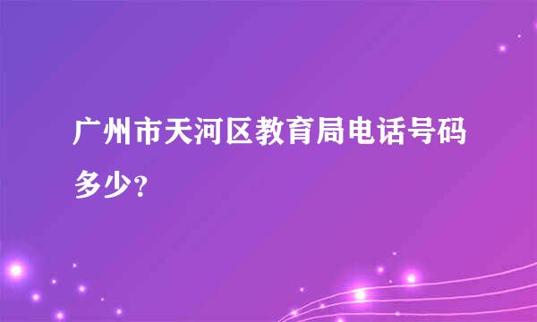 广州市天河区教育局电话号码多少？