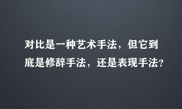 对比是一种艺术手法，但它到底是修辞手法，还是表现手法？