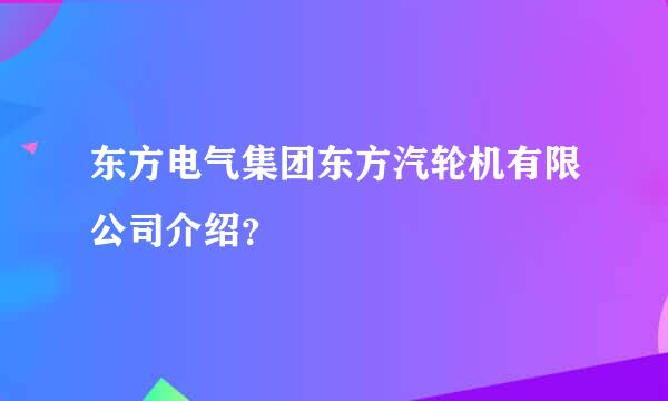 东方电气集团东方汽轮机有限公司介绍？