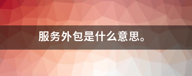 服务外包是什么款儿候论宁还相意思。