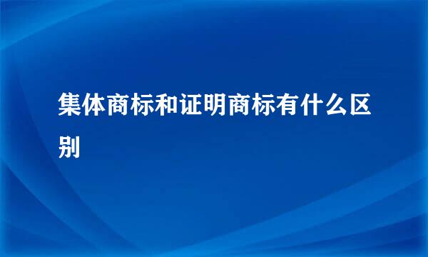 集体商标和证明商标有什么区别