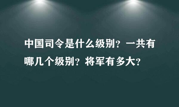 中国司令是什么级别？一共有哪几个级别？将军有多大？