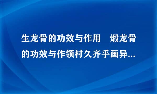 生龙骨的功效与作用 煅龙骨的功效与作领村久齐乎画异诉督顾用