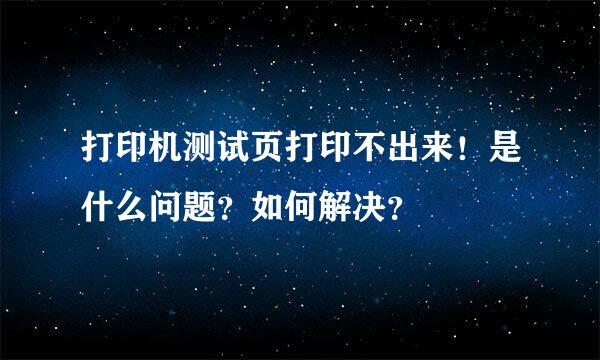 打印机测试页打印不出来！是什么问题？如何解决？