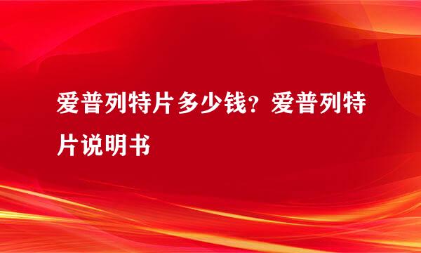 爱普列特片多少钱？爱普列特片说明书