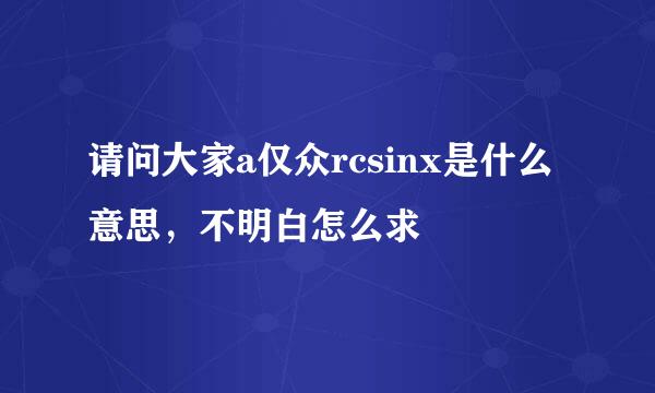 请问大家a仅众rcsinx是什么意思，不明白怎么求