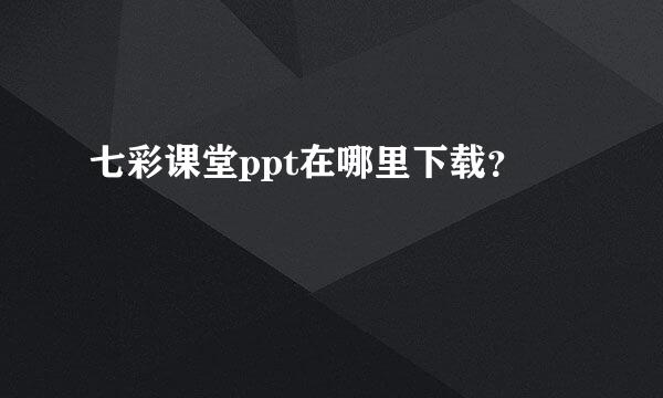 七彩课堂ppt在哪里下载？