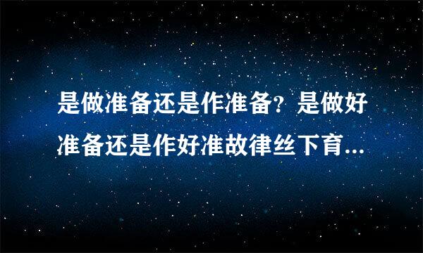 是做准备还是作准备？是做好准备还是作好准故律丝下育耐似备？