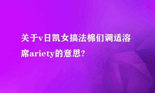 关于v日凯女搞法棉们调适溶席ariety的意思?