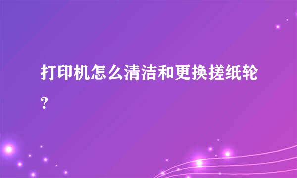 打印机怎么清洁和更换搓纸轮？