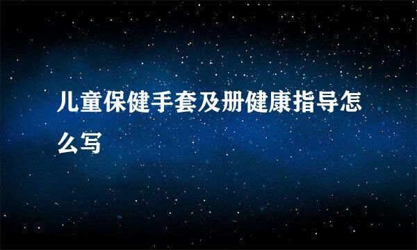 儿童保健手套及册健康指导怎么写