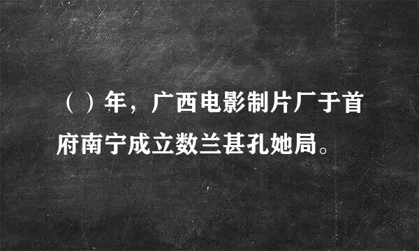 （）年，广西电影制片厂于首府南宁成立数兰甚孔她局。