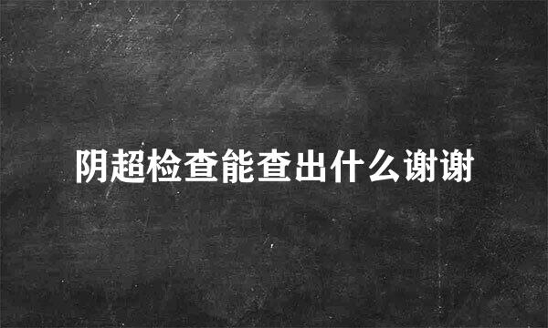 阴超检查能查出什么谢谢