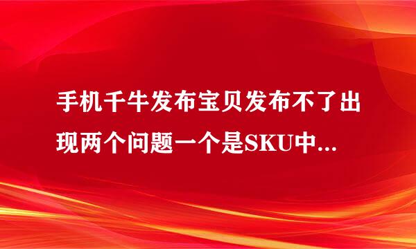 手机千牛发布宝贝发布不了出现两个问题一个是SKU中的销售属性值不合法另一个是一口价未必填写不能为空