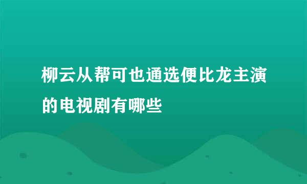 柳云从帮可也通选便比龙主演的电视剧有哪些