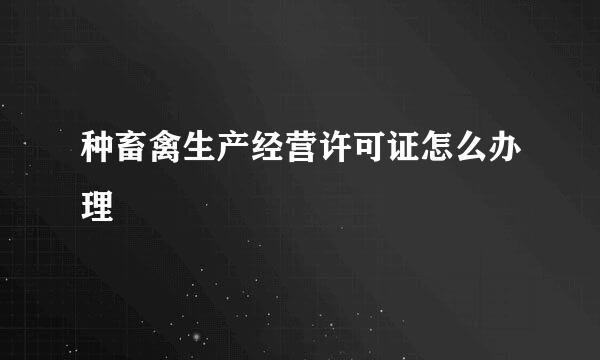 种畜禽生产经营许可证怎么办理