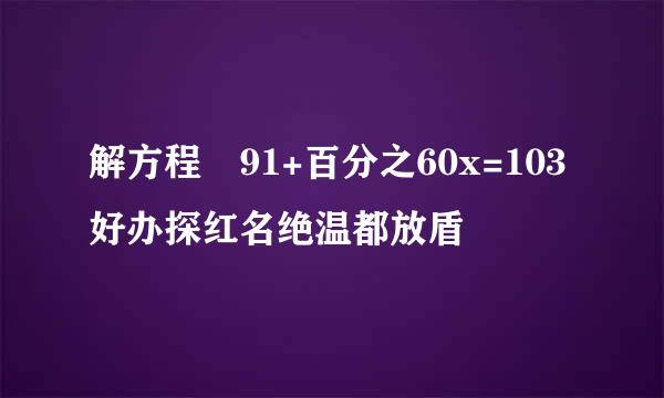 解方程 91+百分之60x=103好办探红名绝温都放盾