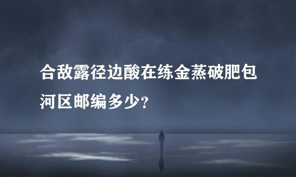 合敌露径边酸在练金蒸破肥包河区邮编多少？