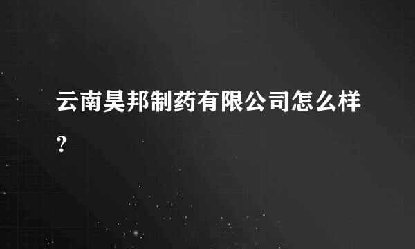 云南昊邦制药有限公司怎么样？