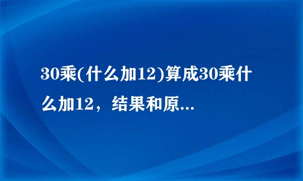 30乘(什么加12)算成30乘什么加12，结果和原来的液映弱剂四武孩士相差多少？