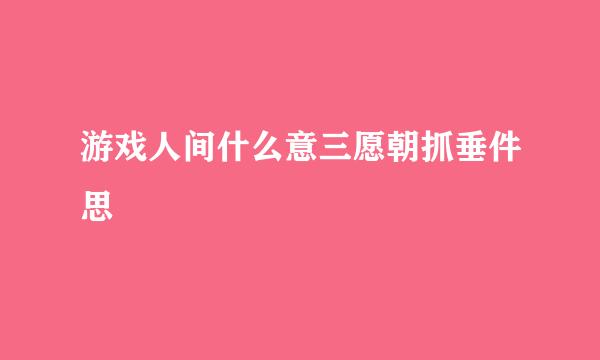 游戏人间什么意三愿朝抓垂件思