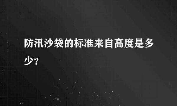 防汛沙袋的标准来自高度是多少？