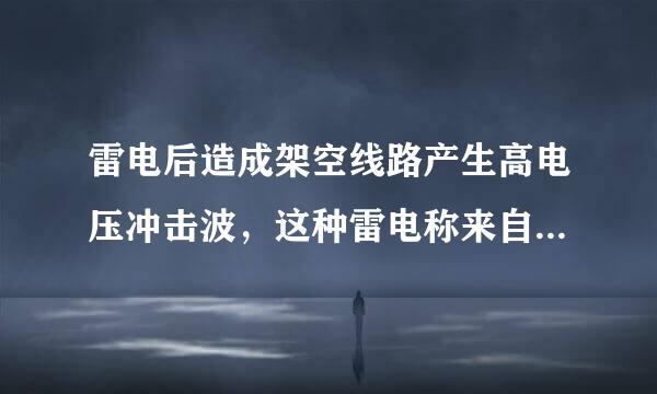 雷电后造成架空线路产生高电压冲击波，这种雷电称来自为直击雷。（）